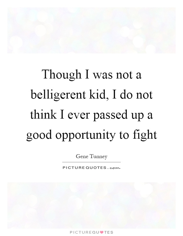 Though I was not a belligerent kid, I do not think I ever passed up a good opportunity to fight Picture Quote #1