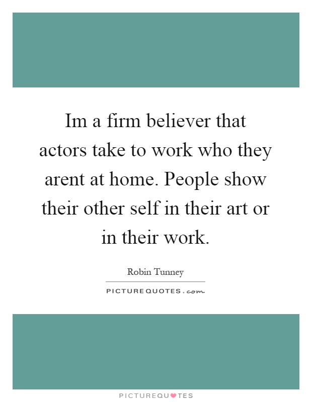 Im a firm believer that actors take to work who they arent at home. People show their other self in their art or in their work Picture Quote #1