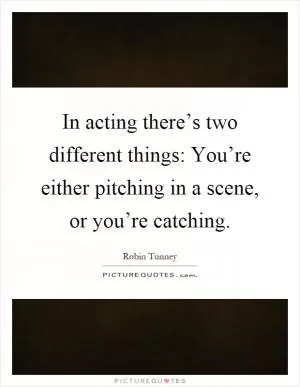 In acting there’s two different things: You’re either pitching in a scene, or you’re catching Picture Quote #1