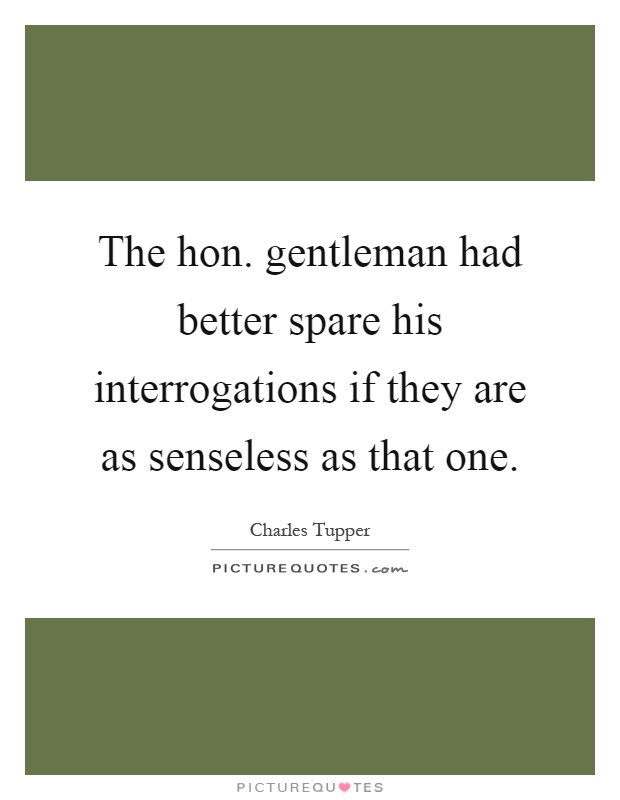 The hon. gentleman had better spare his interrogations if they are as senseless as that one Picture Quote #1