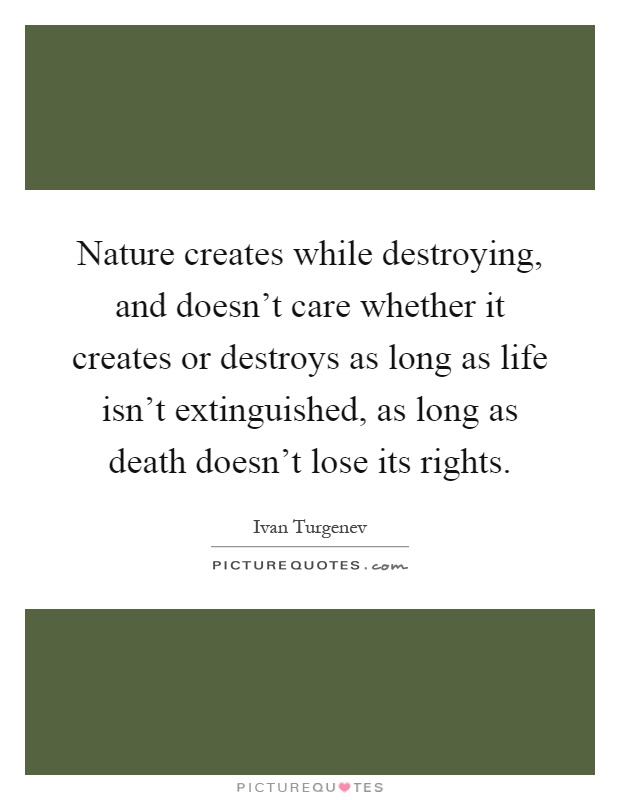 Nature creates while destroying, and doesn't care whether it creates or destroys as long as life isn't extinguished, as long as death doesn't lose its rights Picture Quote #1