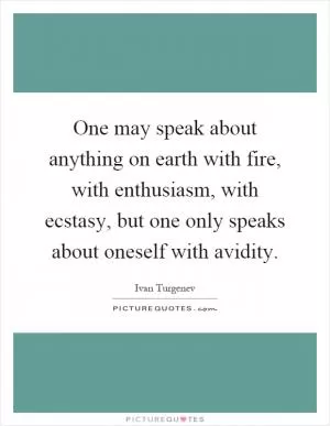 One may speak about anything on earth with fire, with enthusiasm, with ecstasy, but one only speaks about oneself with avidity Picture Quote #1