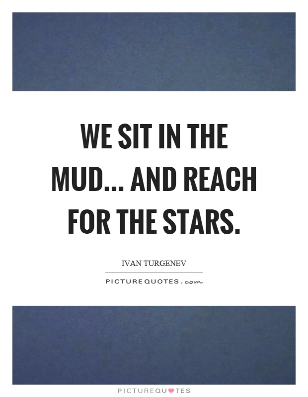 We sit in the mud... and reach for the stars Picture Quote #1