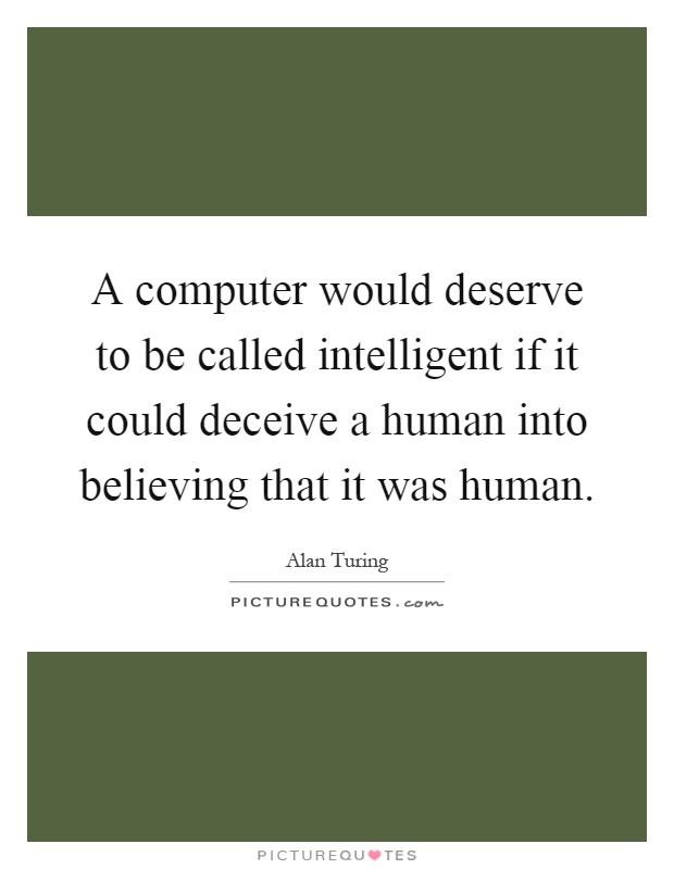 A computer would deserve to be called intelligent if it could deceive a human into believing that it was human Picture Quote #1