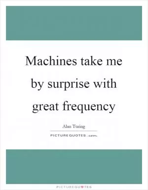 Machines take me by surprise with great frequency Picture Quote #1