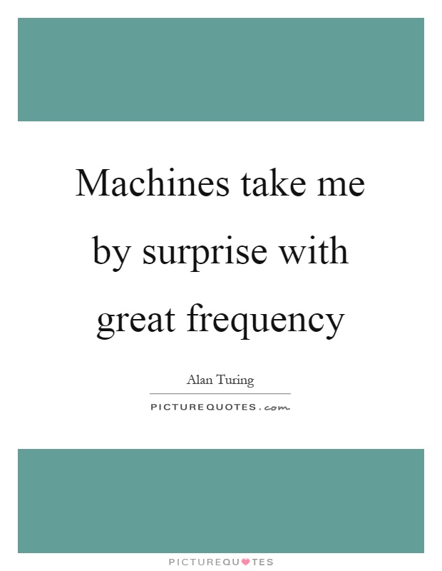 Machines take me by surprise with great frequency Picture Quote #1