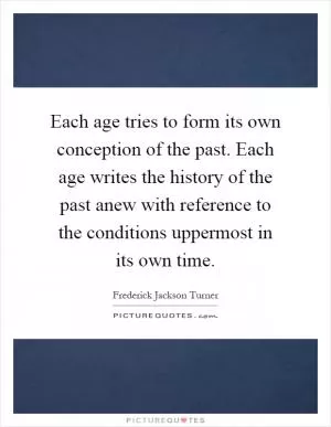 Each age tries to form its own conception of the past. Each age writes the history of the past anew with reference to the conditions uppermost in its own time Picture Quote #1
