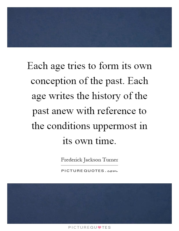 Each age tries to form its own conception of the past. Each age writes the history of the past anew with reference to the conditions uppermost in its own time Picture Quote #1