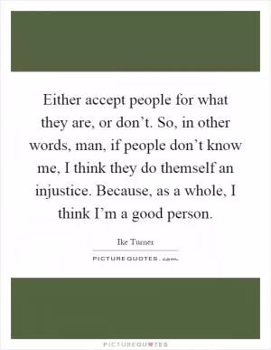 Either accept people for what they are, or don’t. So, in other words, man, if people don’t know me, I think they do themself an injustice. Because, as a whole, I think I’m a good person Picture Quote #1