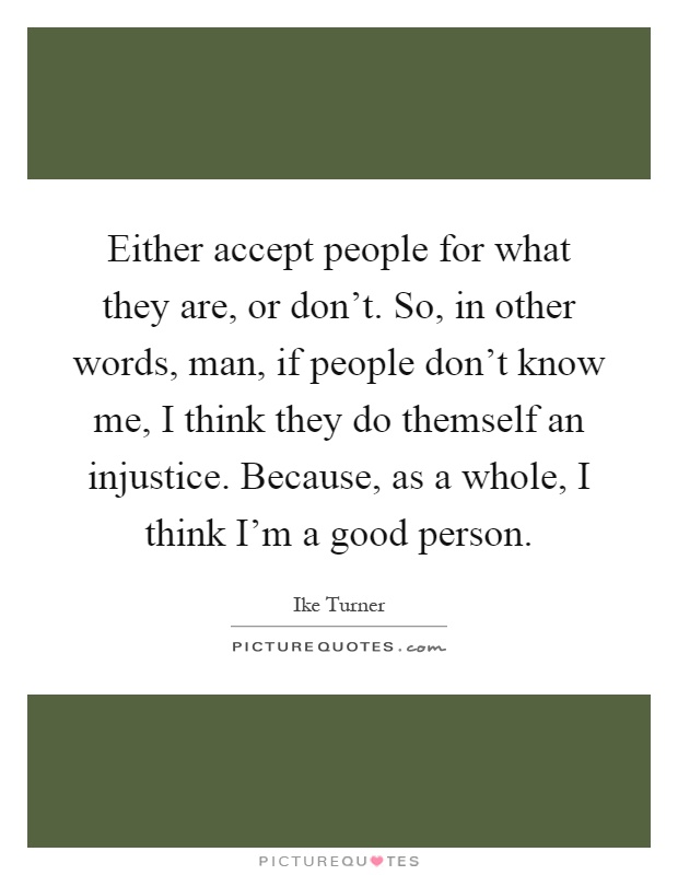 Either accept people for what they are, or don't. So, in other words, man, if people don't know me, I think they do themself an injustice. Because, as a whole, I think I'm a good person Picture Quote #1