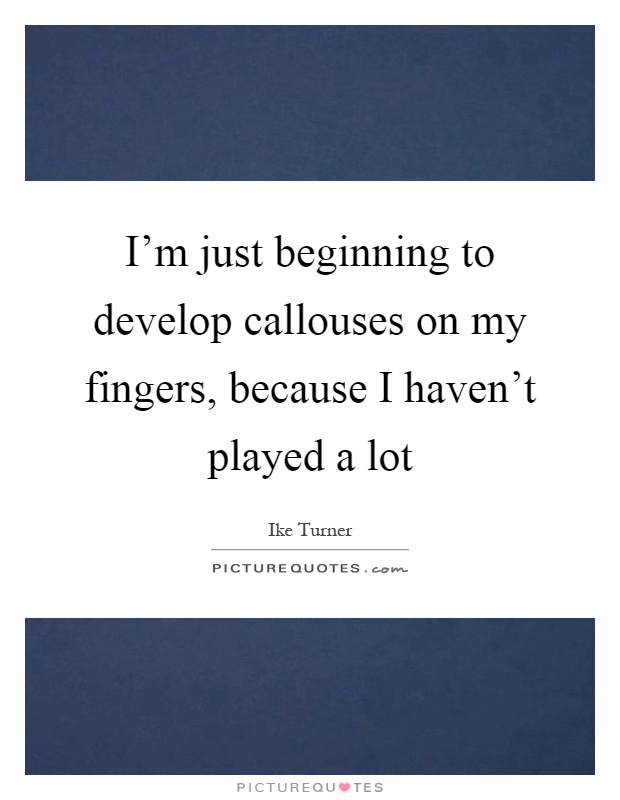 I'm just beginning to develop callouses on my fingers, because I haven't played a lot Picture Quote #1