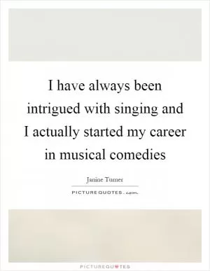 I have always been intrigued with singing and I actually started my career in musical comedies Picture Quote #1