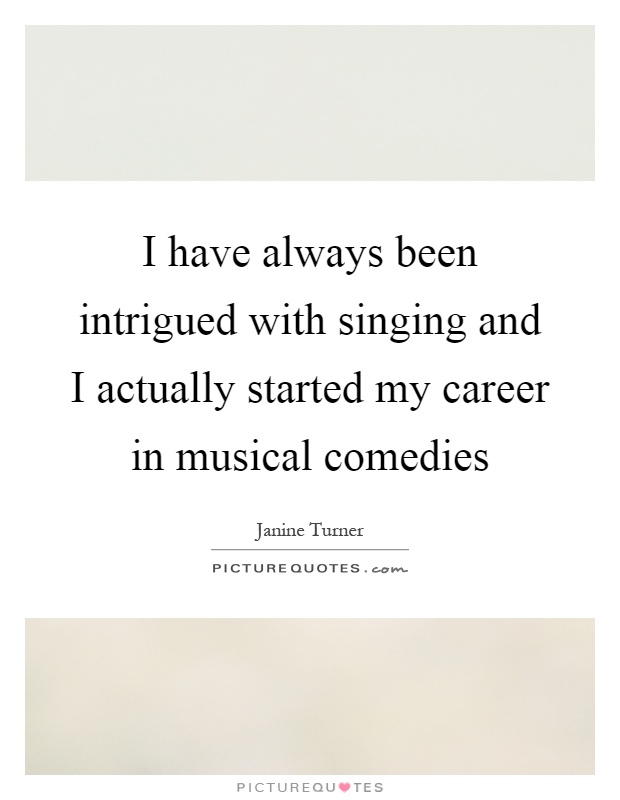 I have always been intrigued with singing and I actually started my career in musical comedies Picture Quote #1