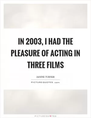 In 2003, I had the pleasure of acting in three films Picture Quote #1