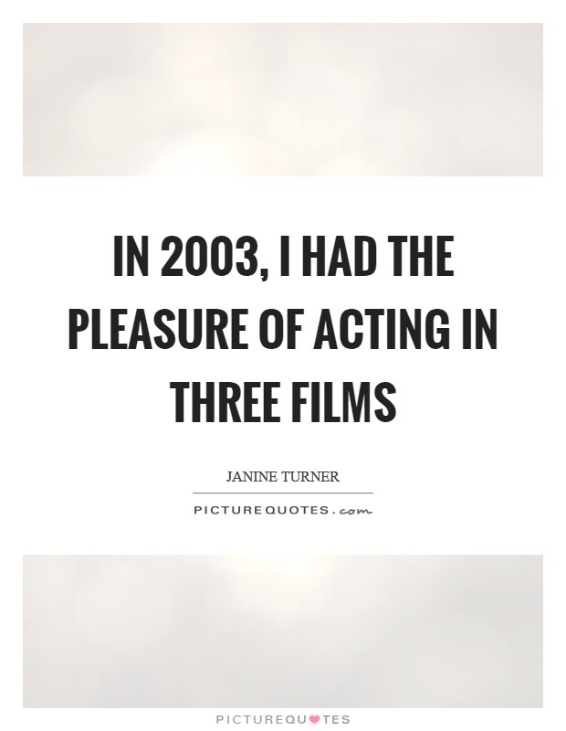 In 2003, I had the pleasure of acting in three films Picture Quote #1