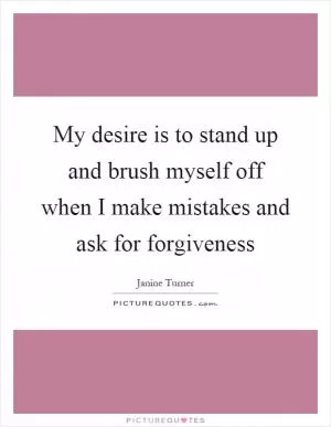 My desire is to stand up and brush myself off when I make mistakes and ask for forgiveness Picture Quote #1