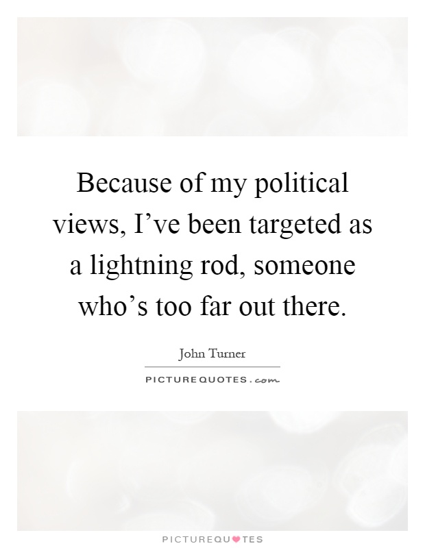 Because of my political views, I've been targeted as a lightning rod, someone who's too far out there Picture Quote #1