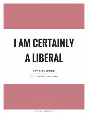 I am certainly a liberal Picture Quote #1