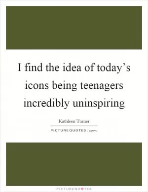 I find the idea of today’s icons being teenagers incredibly uninspiring Picture Quote #1