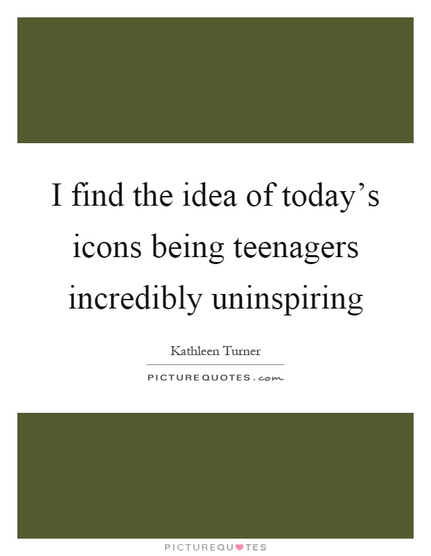 I find the idea of today's icons being teenagers incredibly uninspiring Picture Quote #1
