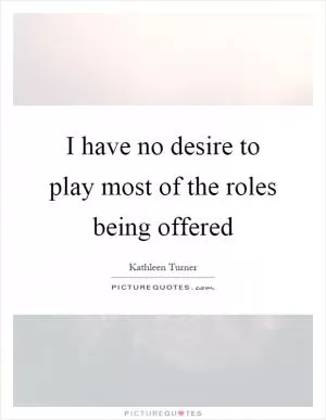 I have no desire to play most of the roles being offered Picture Quote #1