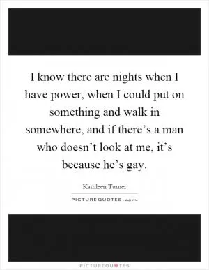 I know there are nights when I have power, when I could put on something and walk in somewhere, and if there’s a man who doesn’t look at me, it’s because he’s gay Picture Quote #1