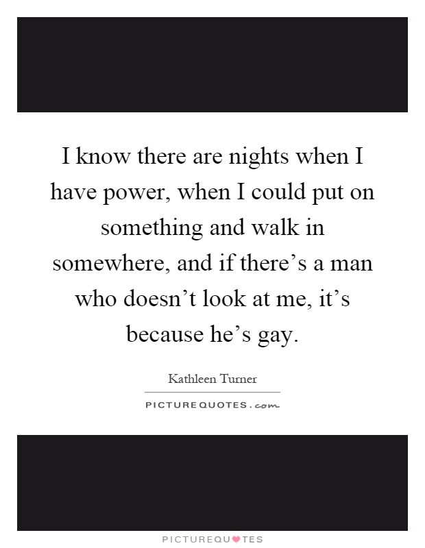 I know there are nights when I have power, when I could put on something and walk in somewhere, and if there's a man who doesn't look at me, it's because he's gay Picture Quote #1