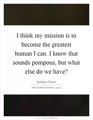 I think my mission is to become the greatest human I can. I know that sounds pompous, but what else do we have? Picture Quote #1