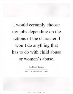 I would certainly choose my jobs depending on the actions of the character. I won’t do anything that has to do with child abuse or women’s abuse Picture Quote #1