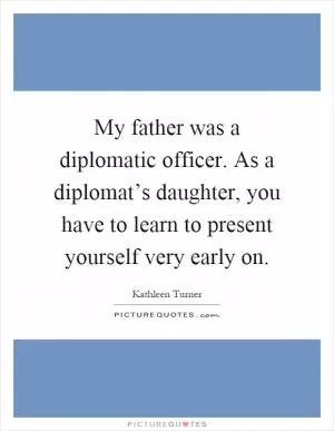 My father was a diplomatic officer. As a diplomat’s daughter, you have to learn to present yourself very early on Picture Quote #1