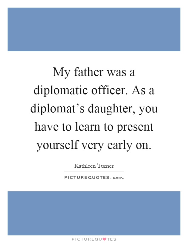 My father was a diplomatic officer. As a diplomat's daughter, you have to learn to present yourself very early on Picture Quote #1