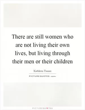 There are still women who are not living their own lives, but living through their men or their children Picture Quote #1