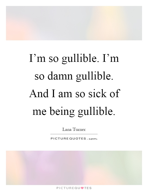 I'm so gullible. I'm so damn gullible. And I am so sick of me being gullible Picture Quote #1