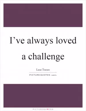 I’ve always loved a challenge Picture Quote #1