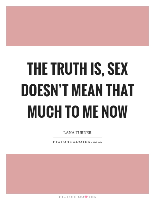 The truth is, sex doesn't mean that much to me now Picture Quote #1