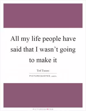 All my life people have said that I wasn’t going to make it Picture Quote #1