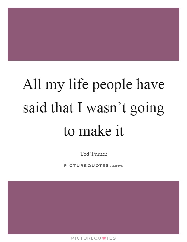 All my life people have said that I wasn't going to make it Picture Quote #1