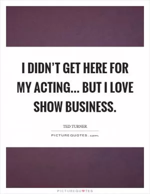 I didn’t get here for my acting... but I love show business Picture Quote #1