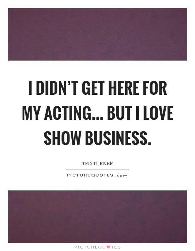 I didn't get here for my acting... but I love show business Picture Quote #1