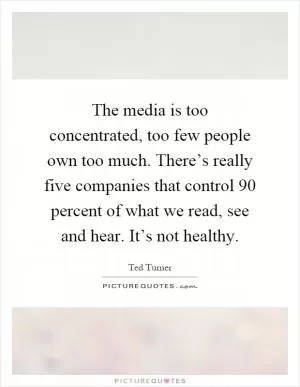 The media is too concentrated, too few people own too much. There’s really five companies that control 90 percent of what we read, see and hear. It’s not healthy Picture Quote #1