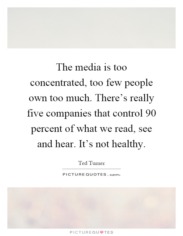 The media is too concentrated, too few people own too much. There's really five companies that control 90 percent of what we read, see and hear. It's not healthy Picture Quote #1