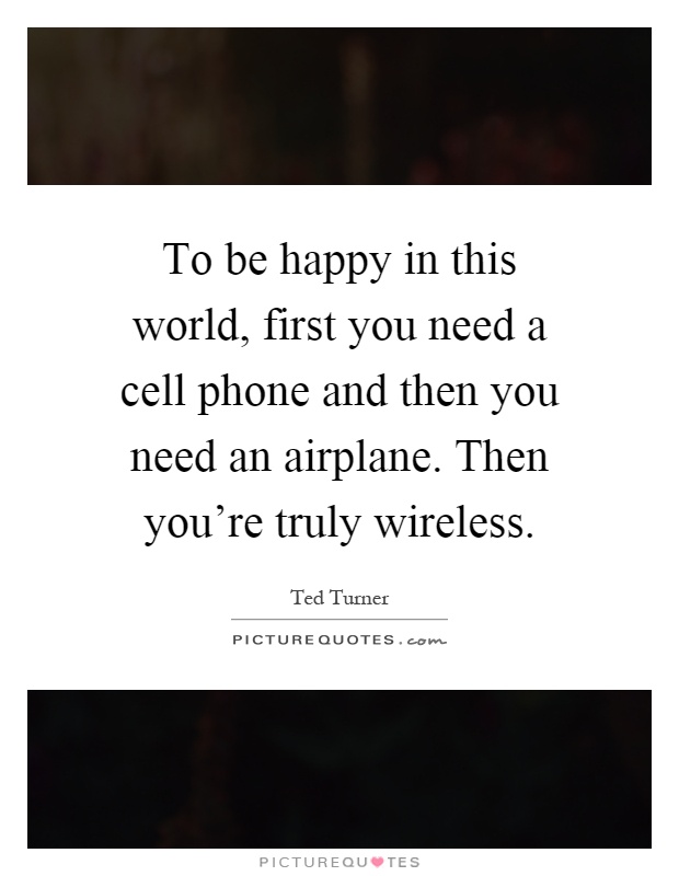To be happy in this world, first you need a cell phone and then you need an airplane. Then you're truly wireless Picture Quote #1