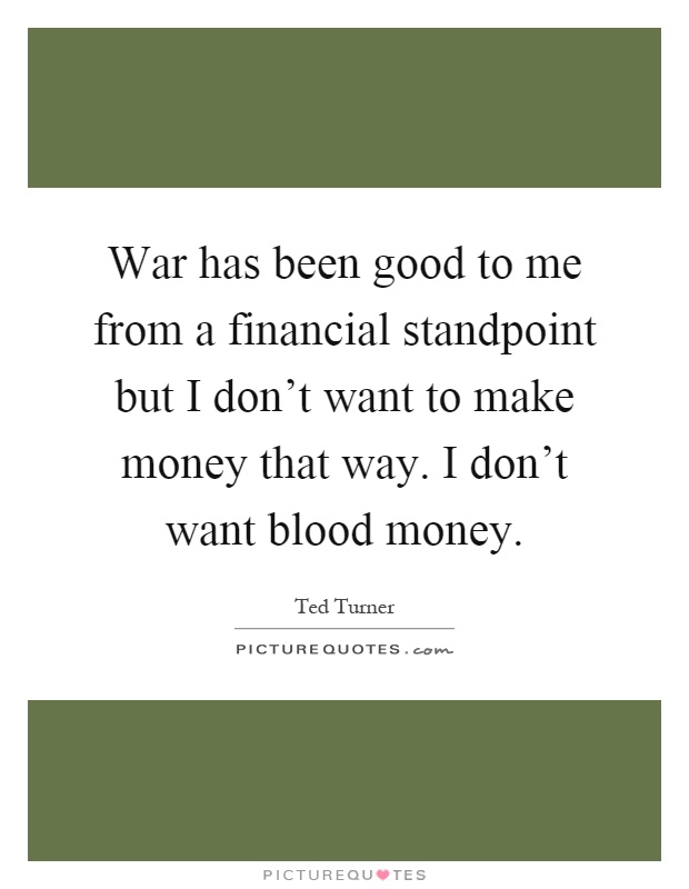 War has been good to me from a financial standpoint but I don't want to make money that way. I don't want blood money Picture Quote #1