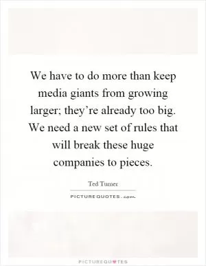 We have to do more than keep media giants from growing larger; they’re already too big. We need a new set of rules that will break these huge companies to pieces Picture Quote #1