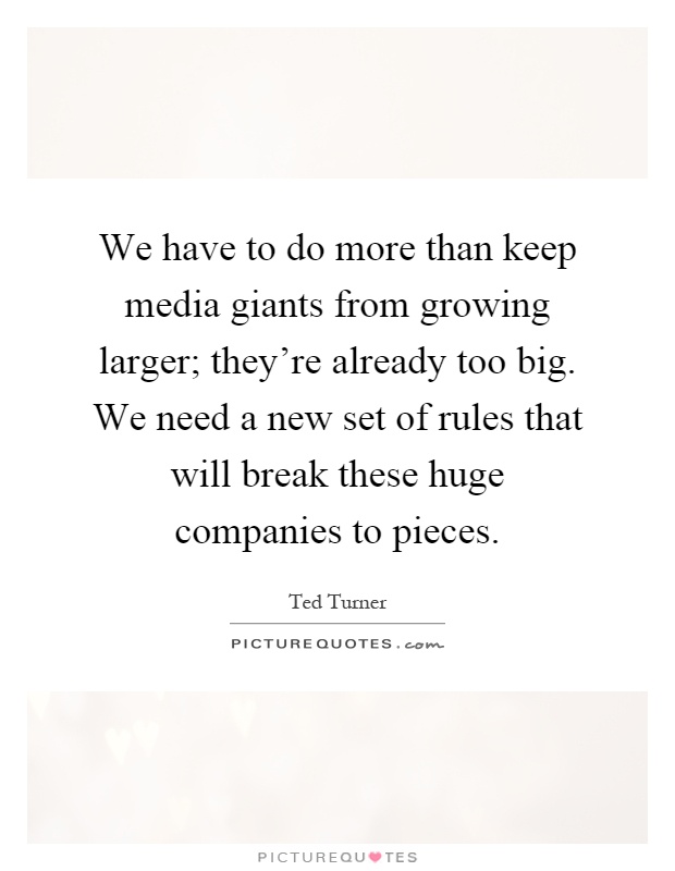 We have to do more than keep media giants from growing larger; they're already too big. We need a new set of rules that will break these huge companies to pieces Picture Quote #1
