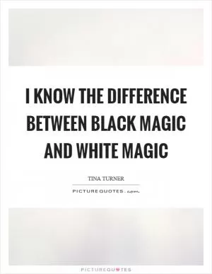 I know the difference between black magic and white magic Picture Quote #1