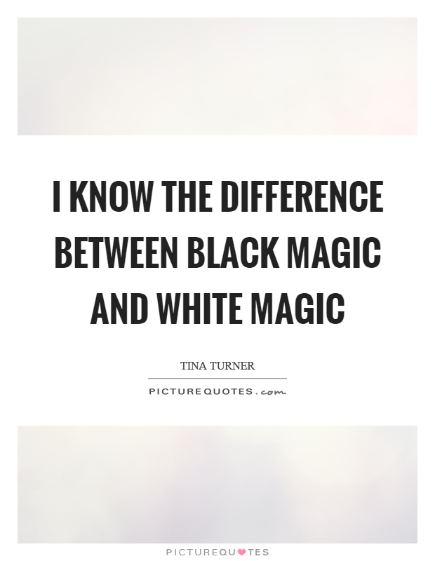 I know the difference between black magic and white magic Picture Quote #1