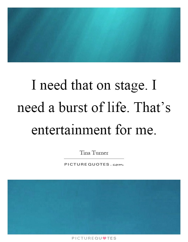 I need that on stage. I need a burst of life. That's entertainment for me Picture Quote #1