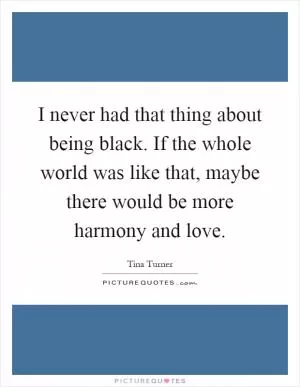 I never had that thing about being black. If the whole world was like that, maybe there would be more harmony and love Picture Quote #1