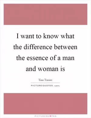I want to know what the difference between the essence of a man and woman is Picture Quote #1